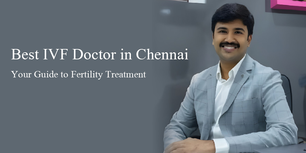 Best IVF Doctor in Chennai – Your Guide to Fertility Treatment